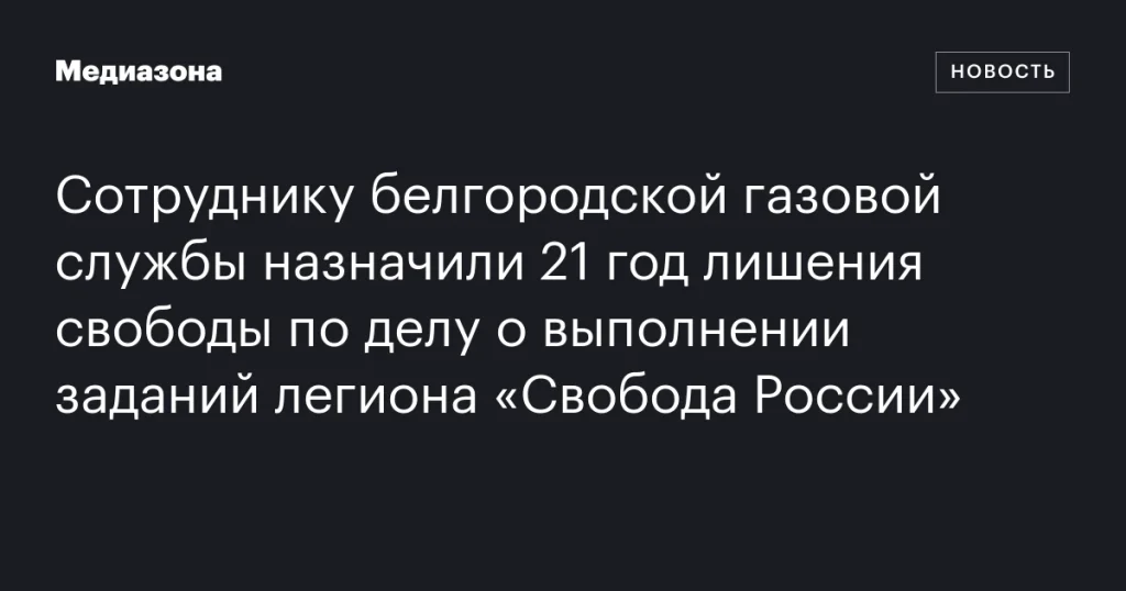 Сотрудник белгородской газовой службы получил 21 год тюрьмы за сотрудничество с легионом «Свобода России»
