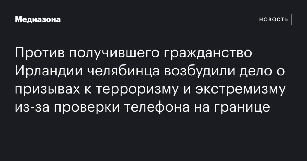 На челябинца с ирландским гражданством завели дело за призывы к терроризму и экстремизму после проверки телефона на границе