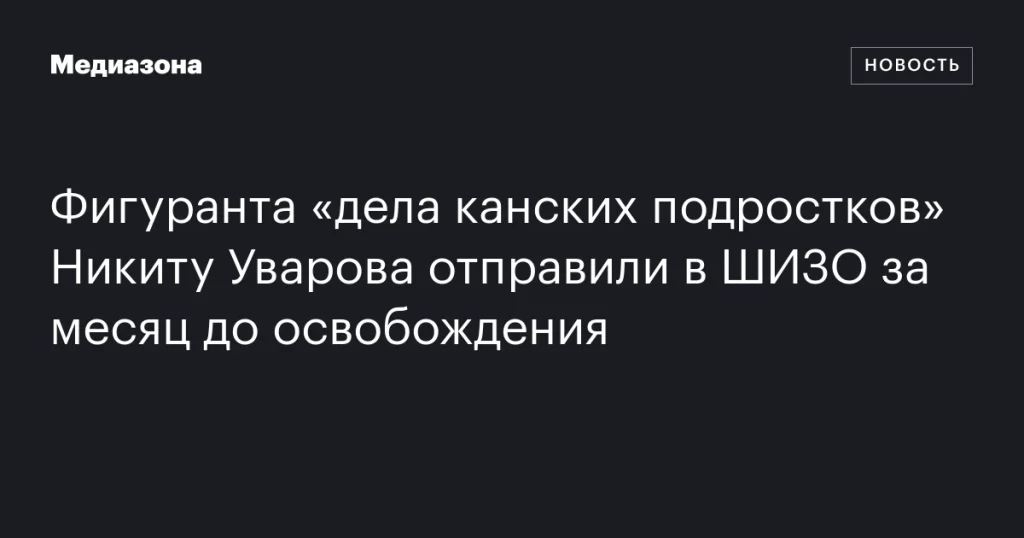 Никиту Уварова, фигуранта «дела канских подростков», поместили в ШИЗО за месяц до освобождения