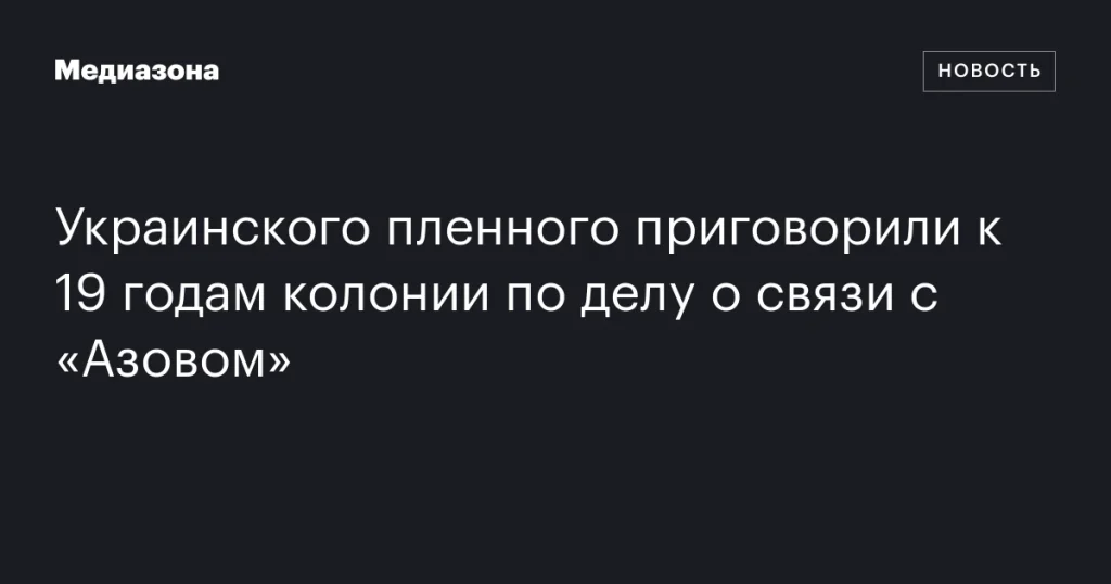 Украинскому пленному вынесли приговор в виде 19 лет колонии за связи с «Азовом»