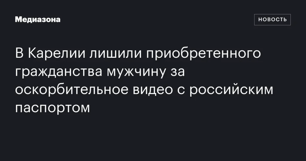Жителя Карелии лишили гражданства за оскорбительное видео с российским паспортом