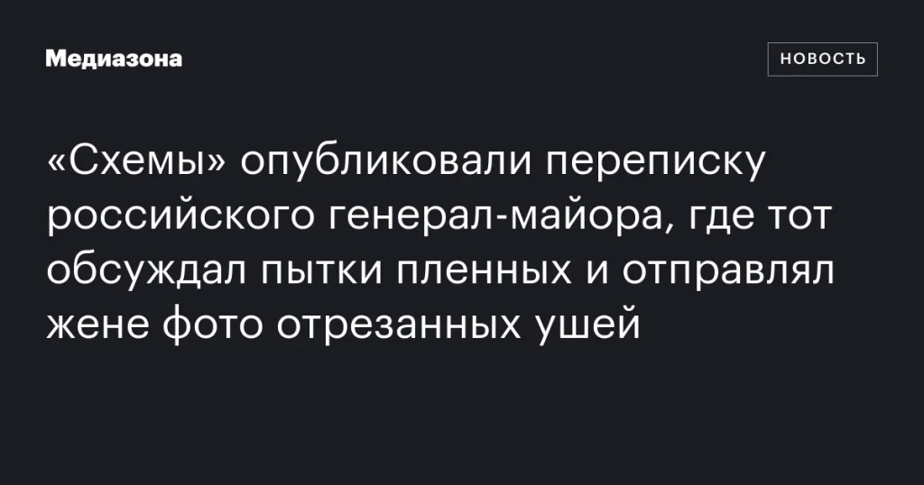 В «Схемах» показали переписку российского генерал-майора с обсуждением пыток и фото отрезанных ушей для жены