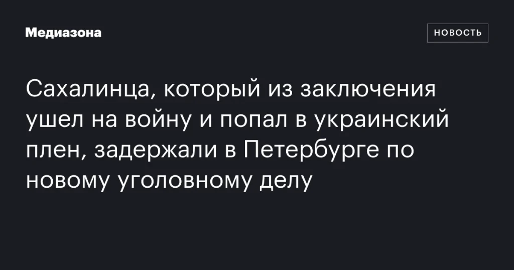 Сахалинца, сбежавшего из заключения на войну и попавшего в украинский плен, задержали в Петербурге по новому уголовному делу