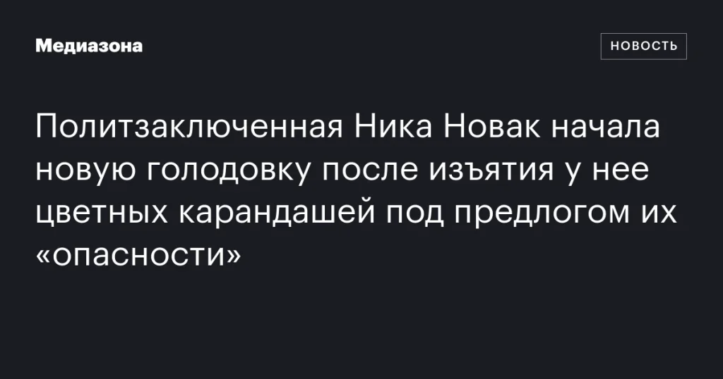 Политзаключенная Ника Новак объявила новую голодовку из-за конфискации цветных карандашей как «опасных»