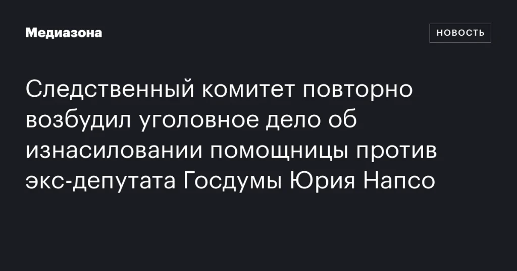 СК РФ вновь открыл дело об изнасиловании помощницы против бывшего депутата Госдумы Юрия Напсо