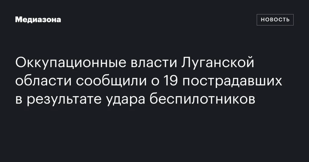 В Луганской области в результате удара беспилотников пострадали 19 человек, сообщили оккупационные власти