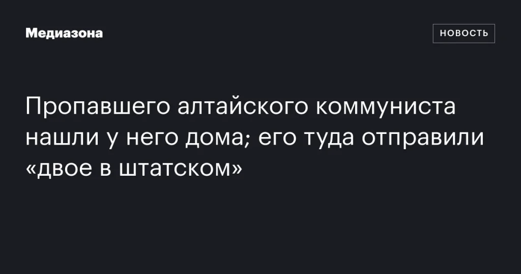 Пропавший алтайский коммунист найден у себя дома; его доставили «двое в штатском»
