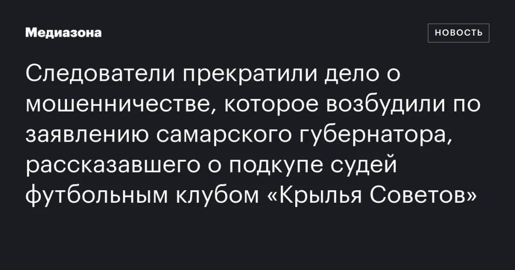 Дело о мошенничестве, возбужденное по заявлению самарского губернатора о подкупе судей ФК «Крылья Советов», закрыто