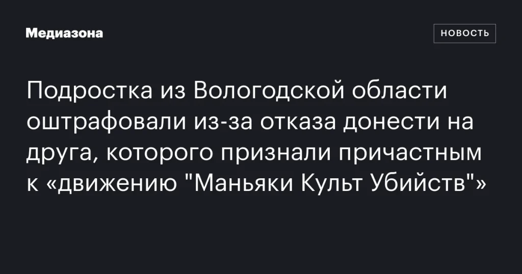Подростка из Вологодской области оштрафовали за отказ сообщить на друга, связанного с «движением “Маньяки Культ Убийств”»