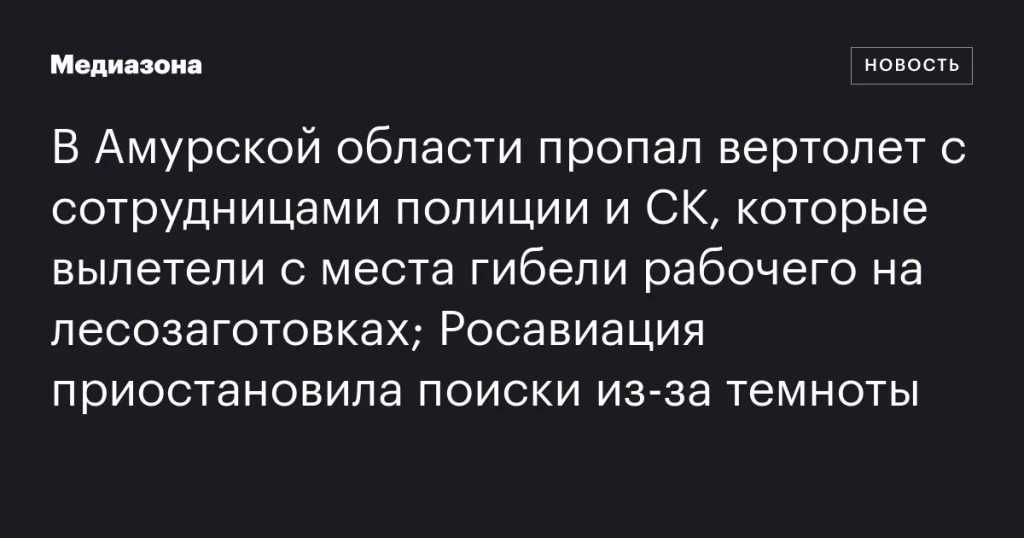 В Амурской области пропал вертолет с сотрудницами полиции и СК после вылета с места ЧП; поиски приостановлены из-за темноты