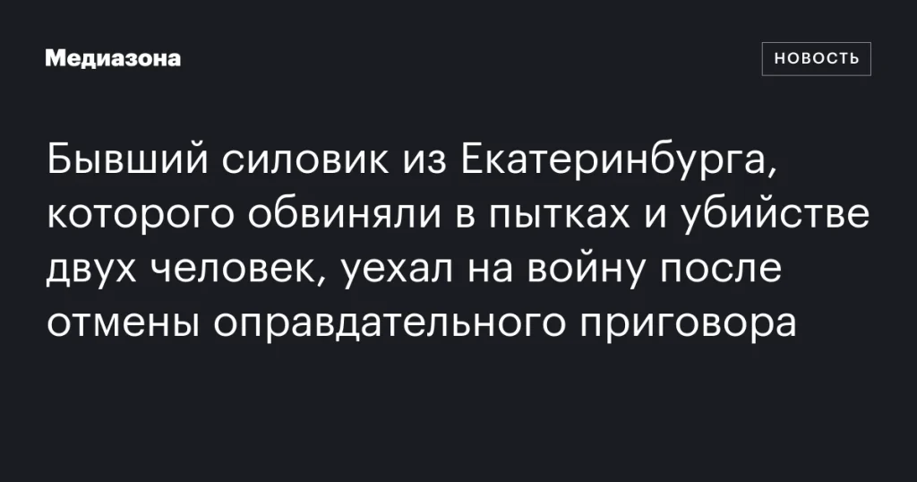 Бывший силовик из Екатеринбурга, обвиняемый в пытках и убийстве, отправился на войну после отмены оправдательного приговора Бывший силовик из Екатеринбурга, обвиняемый в пытках и убийстве, отправился на войну после отмены оправдательного приговора