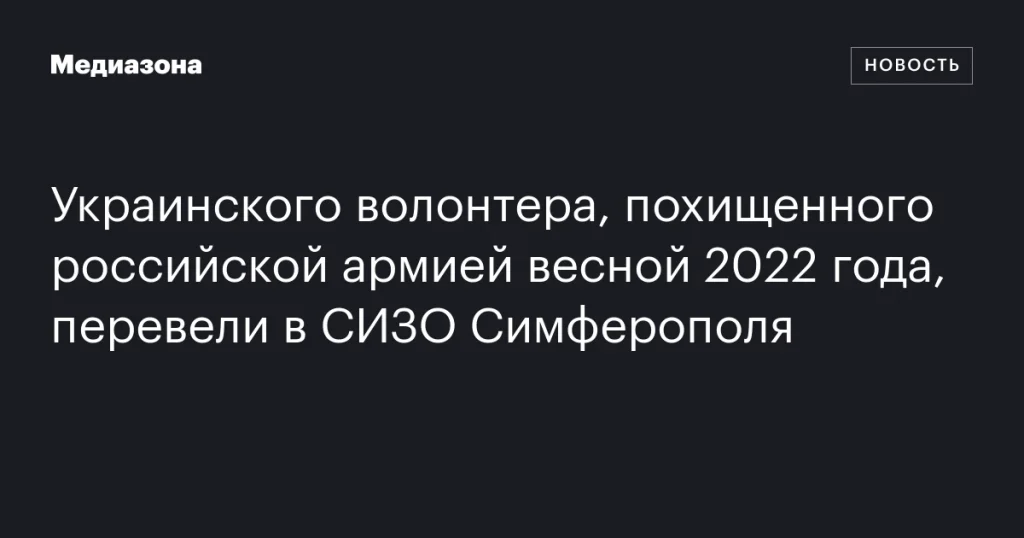 Украинского волонтера, похищенного российскими военными весной 2022 года, перевели в СИЗО Симферополя