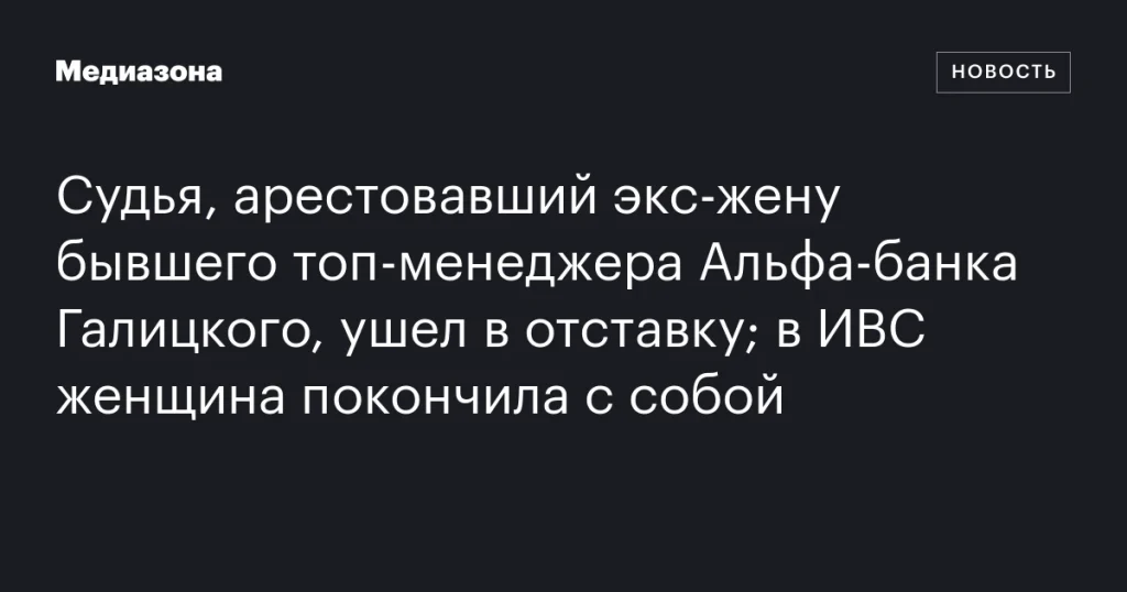 Судья, арестовавший экс-супругу бывшего топ-менеджера Альфа-банка Галицкого, подал в отставку; женщина совершила самоубийство в ИВС. Судья, арестовавший экс-супругу бывшего топ-менеджера Альфа-банка Галицкого, подал в отставку; женщина совершила самоубийство в ИВС.