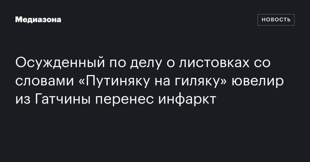 Осужденный ювелир из Гатчины перенес инфаркт после дела о листовках с надписью «Путиняку на гиляку»