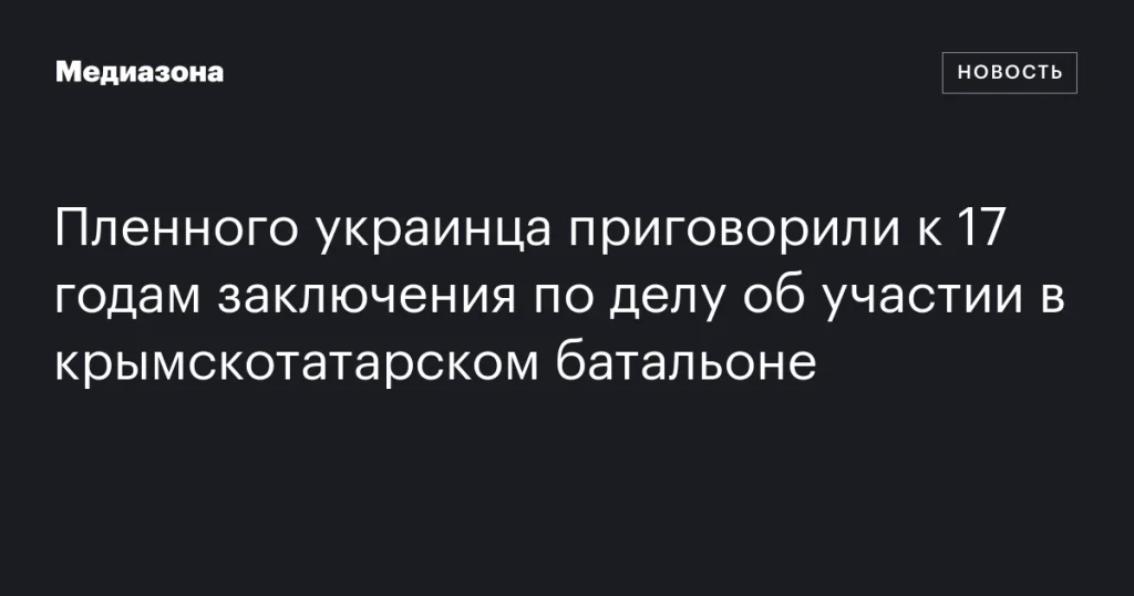 Украинца приговорили к 17 годам лишения свободы за участие в крымскотатарском батальоне