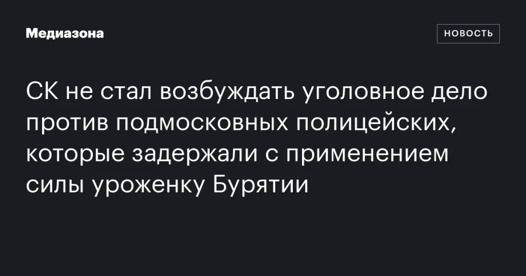 СК отказался возбуждать уголовное дело против подмосковных полицейских, задержавших с применением силы уроженку Бурятии