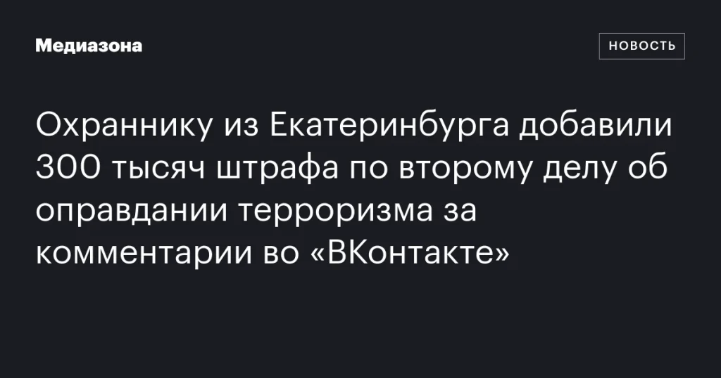 Екатеринбургскому охраннику увеличили штраф на 300 тысяч рублей по второму делу об оправдании терроризма из-за комментариев во «ВКонтакте»