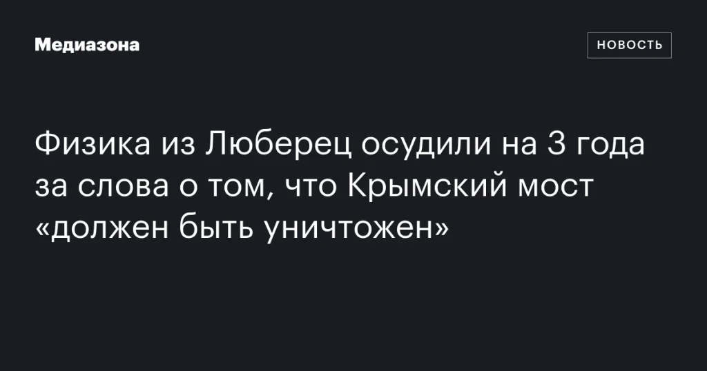 Физик из Люберец получил 3 года за высказывание о необходимости уничтожения Крымского моста