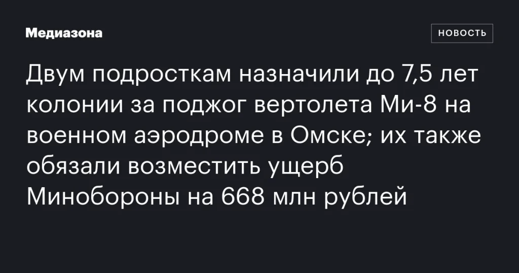 Двум подросткам дали до 7,5 лет колонии за поджог вертолета Ми‑8 в Омске и обязали возместить 668 млн рублей Минобороны Двум подросткам дали до 7,5 лет колонии за поджог вертолета Ми‑8 в Омске и обязали возместить 668 млн рублей Минобороны