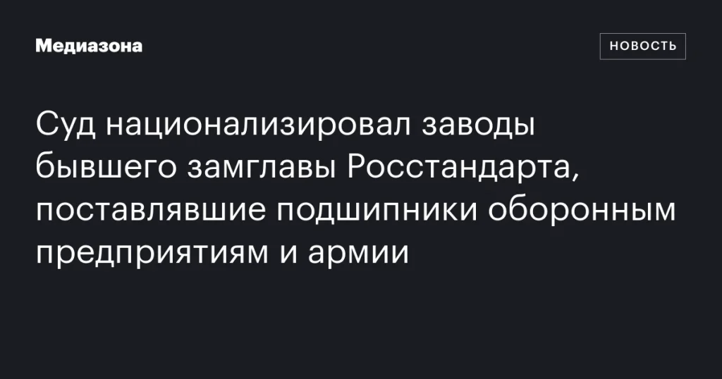 Суд передал государству заводы экс-замглавы Росстандарта, обеспечивавшие подшипниками армию и оборонные предприятия