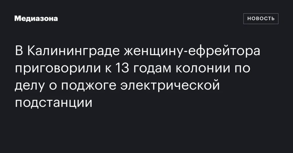 В Калининграде женщина-ефрейтор получила 13 лет колонии за поджог электроподстанции
