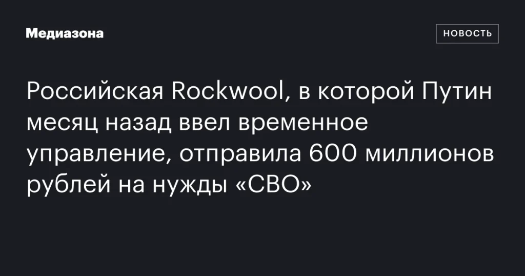 Российская Rockwool, под временным управлением Путина, перечислила 600 миллионов рублей на нужды «СВО»