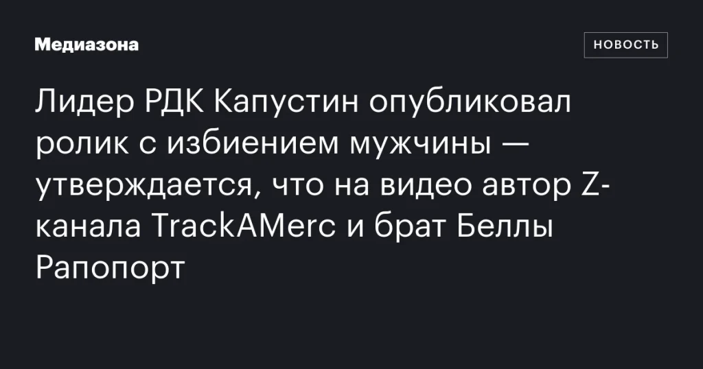 Лидер РДК Капустин выложил видео с избиением мужчины, предположительно автора Z-канала TrackAMerc и брата Беллы Рапопорт