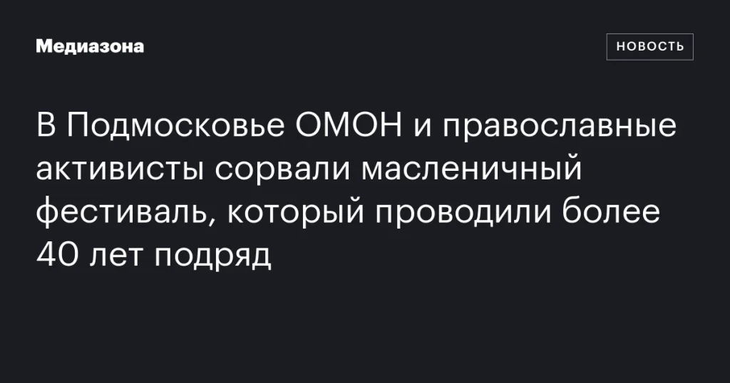 В Подмосковье ОМОН и активисты остановили многолетний масленичный фестиваль В Подмосковье ОМОН и активисты остановили многолетний масленичный фестиваль