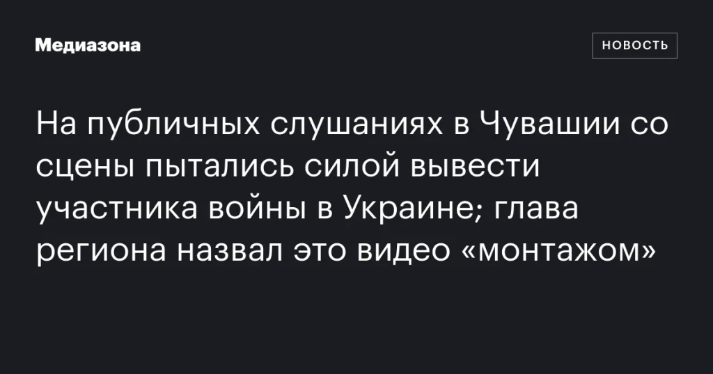 В Чувашии на публичных слушаниях пытались силой вывести ветерана войны на Украине; глава региона заявил, что видео — это «монтаж».