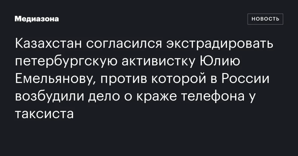 Казахстан выдаст России активистку из Петербурга Юлию Емельянову, обвиняемую в краже телефона у таксиста