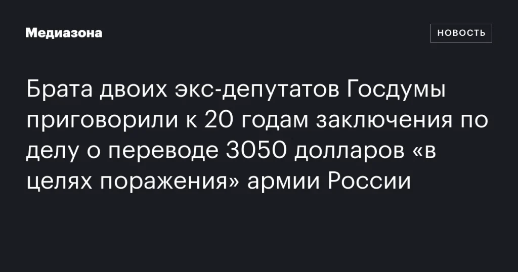 Брата бывших депутатов Госдумы приговорили к 20 годам тюрьмы за перевод 3050 долларов для ослабления российской армии