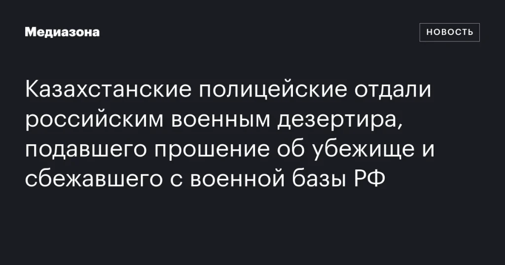 Казахстанские полицейские передали российским военным дезертира, просившего убежище и сбежавшего с российской базы
