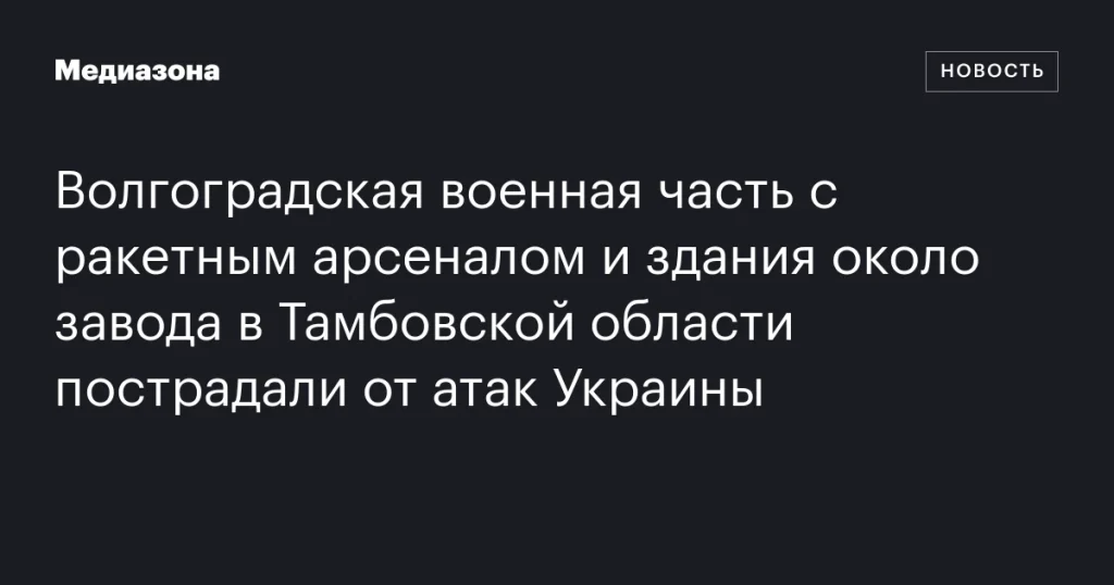 Украинские атаки нанесли ущерб ракетному арсеналу в Волгоградской военной части и зданиям в Тамбовской области