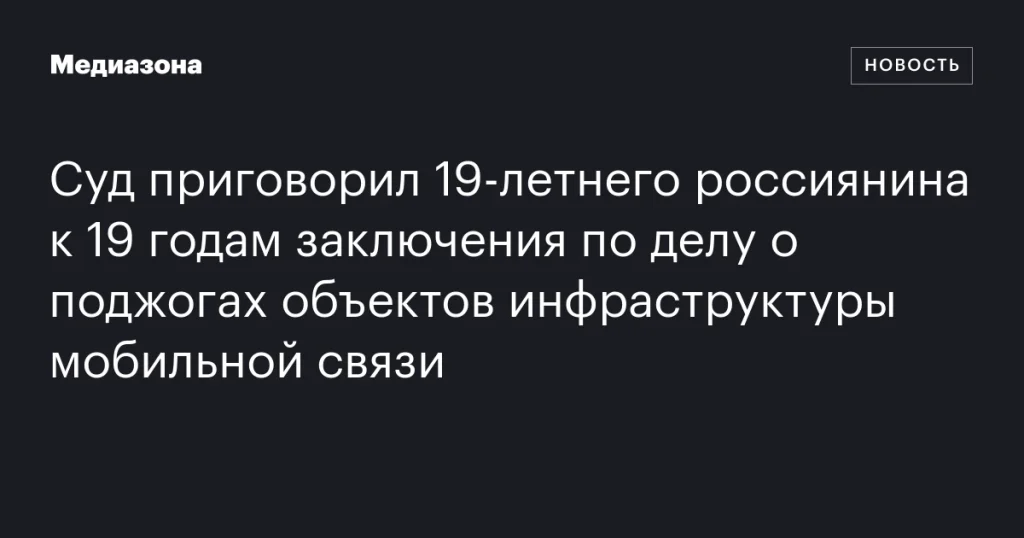 19-летнего россиянина приговорили к 19 годам тюрьмы за поджоги объектов мобильной связи