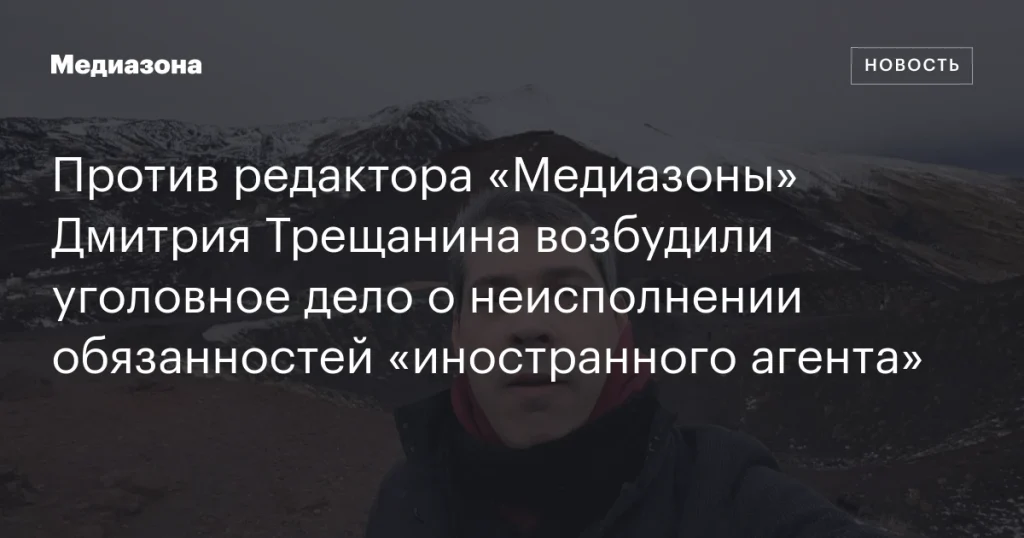 На главного редактора «Медиазоны» Дмитрия Трещанина заведено уголовное дело за неисполнение обязанностей «иностранного агента»
