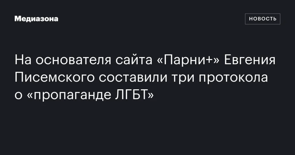 Против основателя сайта «Парни+» Евгения Писемского возбудили три дела за «пропаганду ЛГБТ»