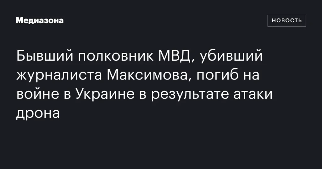 Бывший полковник МВД, осужденный за убийство журналиста Максимова, погиб в Украине при атаке дрона Бывший полковник МВД, осужденный за убийство журналиста Максимова, погиб в Украине при атаке дрона