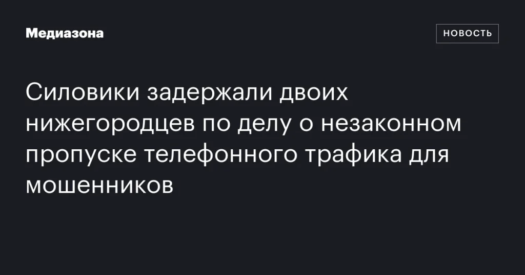 В Нижнем Новгороде задержаны двое по делу о незаконной передаче телефонного трафика для мошенников