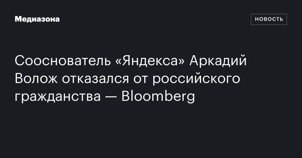 Аркадий Волож, сооснователь «Яндекса», отказался от российского гражданства — Bloomberg