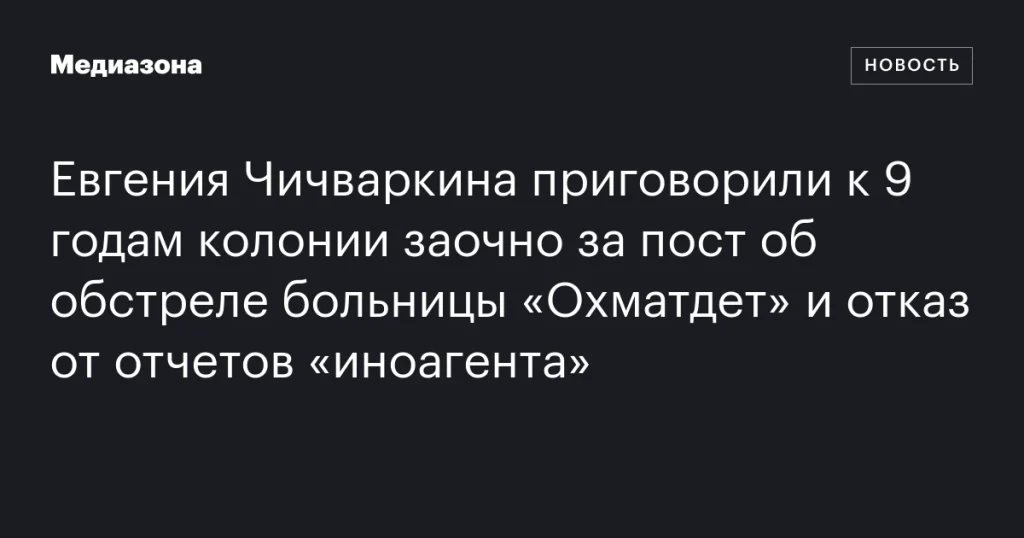 Евгению Чичваркину заочно назначили 9 лет колонии за пост о нападении на больницу «Охматдет» и несдачу отчетов «иноагента» Евгению Чичваркину заочно назначили 9 лет колонии за пост о нападении на больницу «Охматдет» и несдачу отчетов «иноагента»