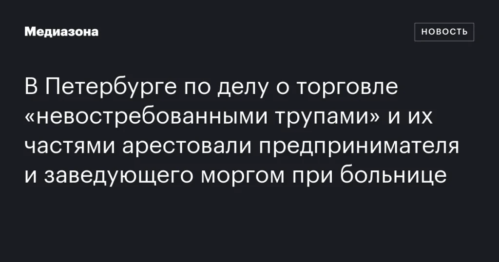 В Петербурге арестованы бизнесмен и заведующий моргом по делу о продаже “невостребованных тел” и их частей