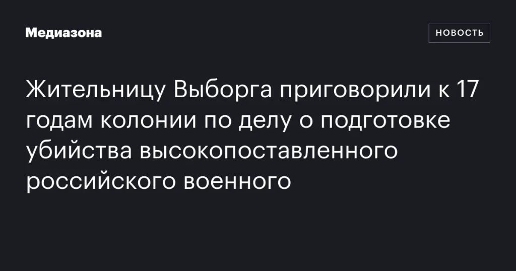 Жительнице Выборга дали 17 лет колонии за подготовку убийства российского военного