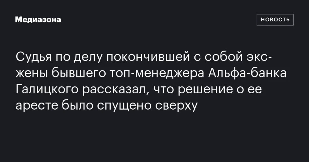 Судья раскрыл, что приказ об аресте экс-супруги топ-менеджера Альфа-банка Галицкого поступил сверху