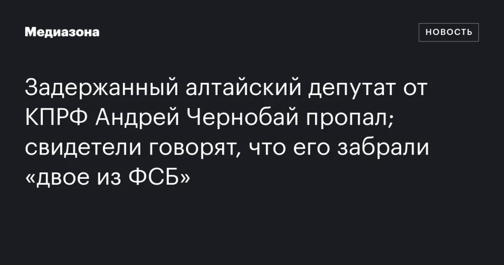 Исчезновение депутата КПРФ Андрея Чернобая: свидетели утверждают, что его забрали сотрудники ФСБ