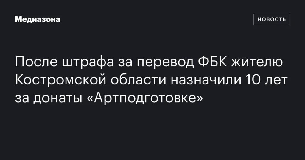 Жителю Костромской области дали 10 лет за донаты «Артподготовке» после штрафа за перевод ФБК