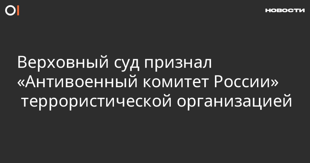 Верховный суд объявил «Антивоенный комитет России» террористической структурой Верховный суд объявил «Антивоенный комитет России» террористической структурой