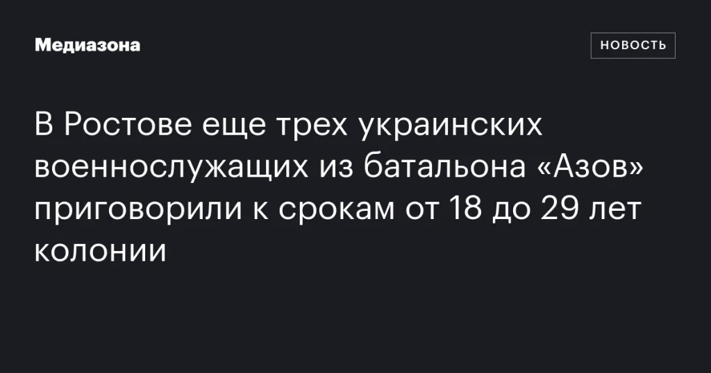 В Ростове трое бойцов батальона «Азов» из Украины получили сроки от 18 до 29 лет лишения свободы