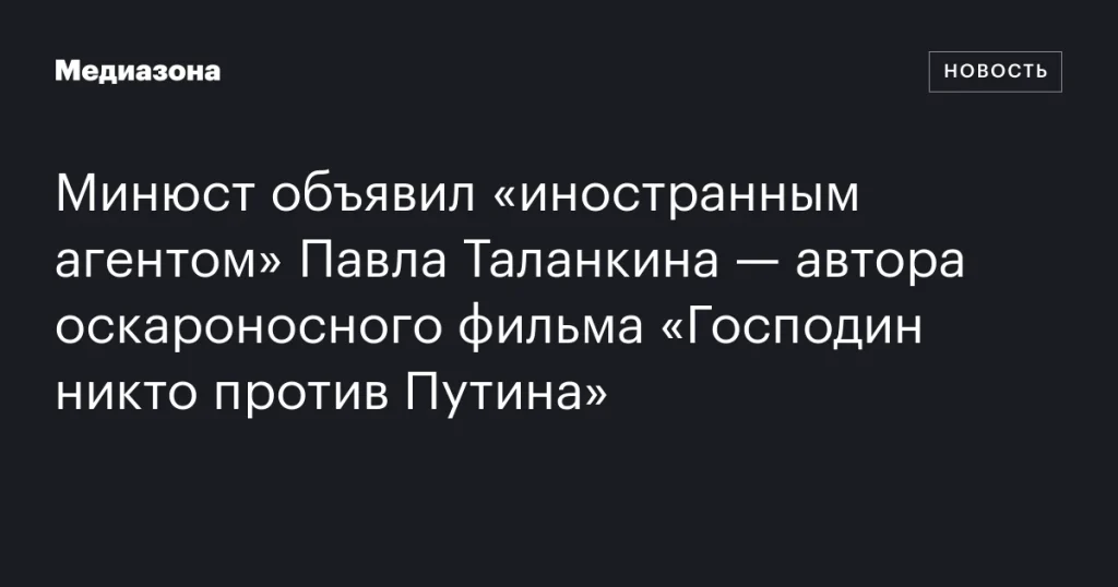 Минюст признал Павла Таланкина, создателя оскароносного фильма «Господин никто против Путина», «иностранным агентом» Минюст признал Павла Таланкина, создателя оскароносного фильма «Господин никто против Путина», «иностранным агентом»