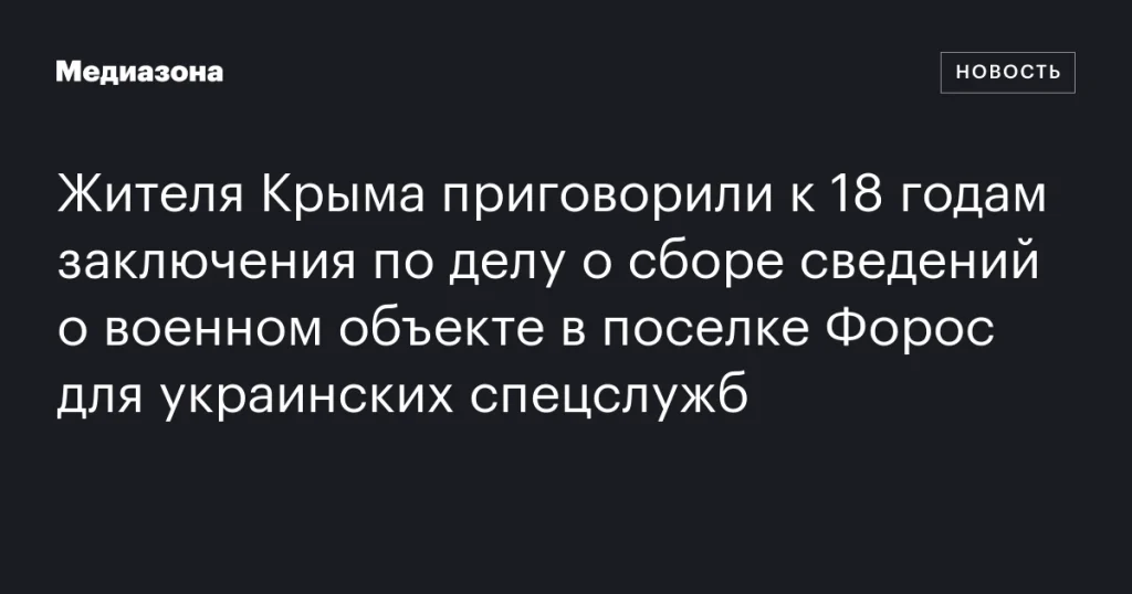 Крымчанина осудили на 18 лет за сбор информации о военном объекте в Форосе для Украины
