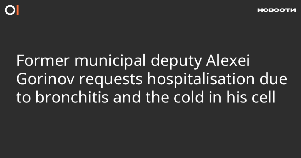 Бывший муниципальный депутат Алексей Горинов просит о госпитализации из-за бронхита и холода в камере Бывший муниципальный депутат Алексей Горинов просит о госпитализации из-за бронхита и холода в камере